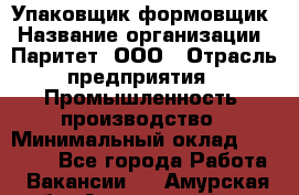 Упаковщик-формовщик › Название организации ­ Паритет, ООО › Отрасль предприятия ­ Промышленность, производство › Минимальный оклад ­ 22 400 - Все города Работа » Вакансии   . Амурская обл.,Архаринский р-н